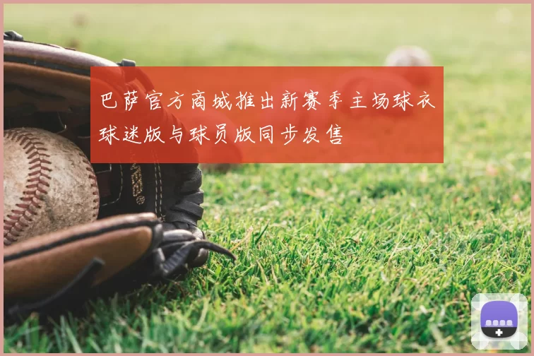巴萨官方商城推出新赛季主场球衣球迷版与球员版同步发售
