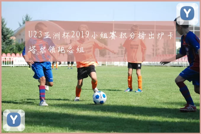 U23亚洲杯2019小组赛积分榜出炉卡塔尔领跑各组