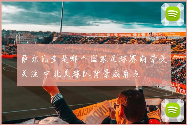 萨尔瓦多是哪个国家足球赛前景受关注 中北美球队背景成看点