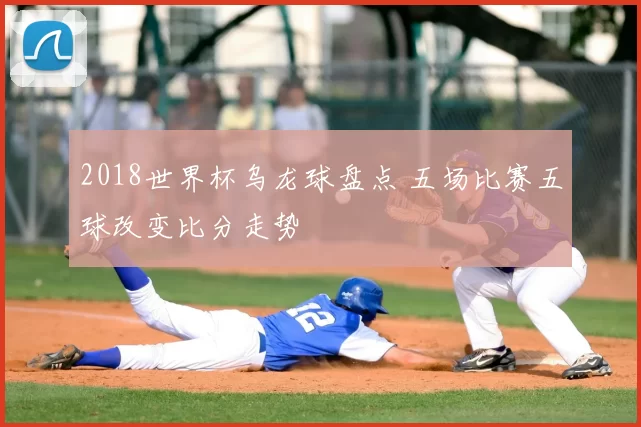 2018世界杯乌龙球盘点 五场比赛五球改变比分走势
