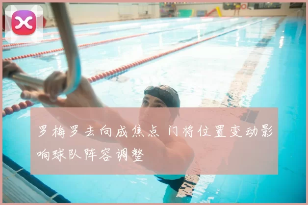 罗梅罗去向成焦点 门将位置变动影响球队阵容调整