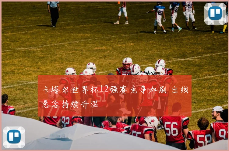 卡塔尔世界杯12强赛竞争加剧 出线悬念持续升温