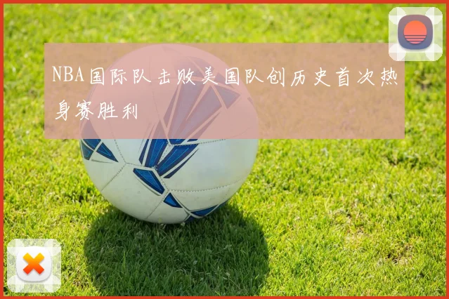 NBA国际队击败美国队创历史首次热身赛胜利