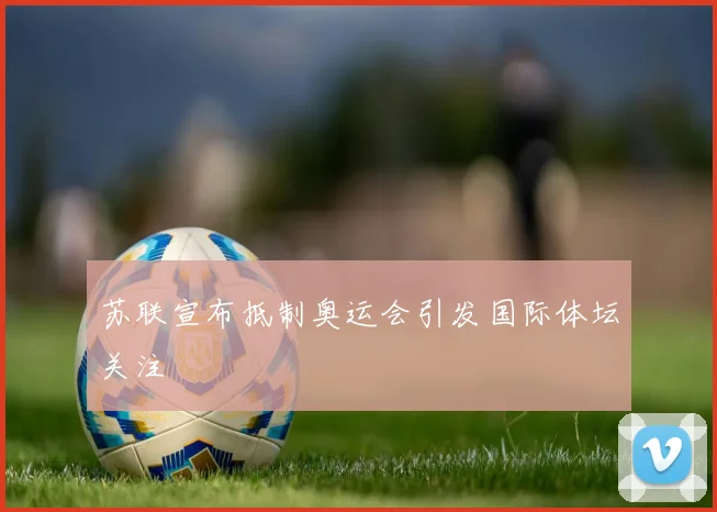 苏联宣布抵制奥运会引发国际体坛关注