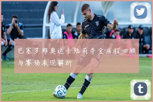 巴塞罗那奥运会陆莉夺金历程回顾与赛场表现解析