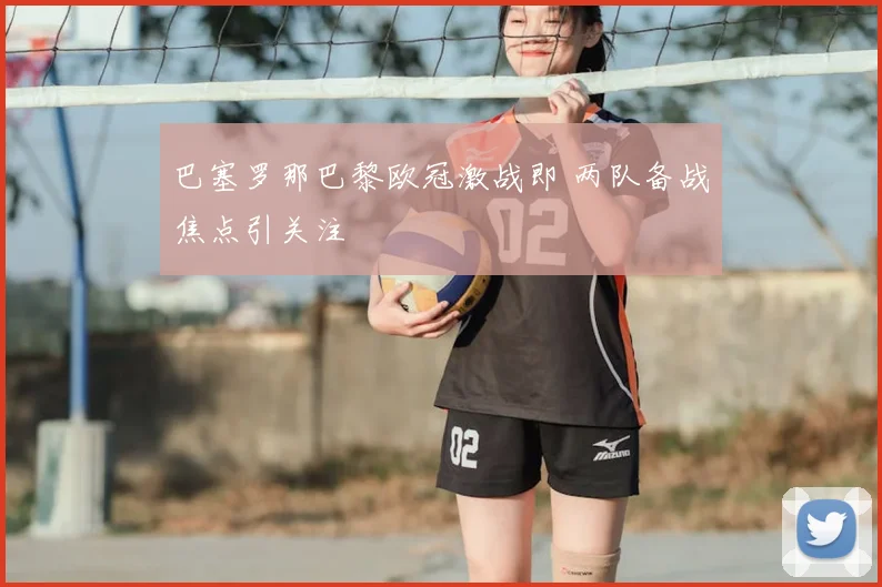 巴塞罗那巴黎欧冠激战即 两队备战焦点引关注