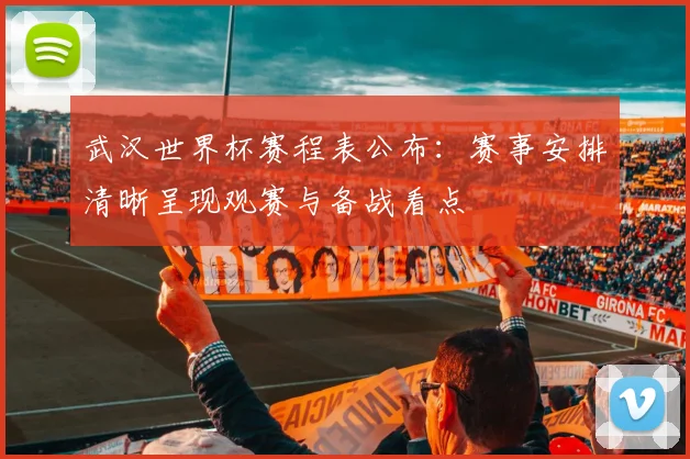 武汉世界杯赛程表公布:赛事安排清晰呈现观赛与备战看点