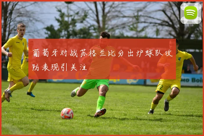 葡萄牙对战苏格兰比分出炉球队攻防表现引关注