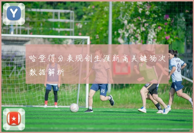 哈登得分表现创生涯新高关键场次数据解析