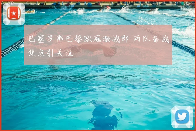 巴塞罗那巴黎欧冠激战即 两队备战焦点引关注