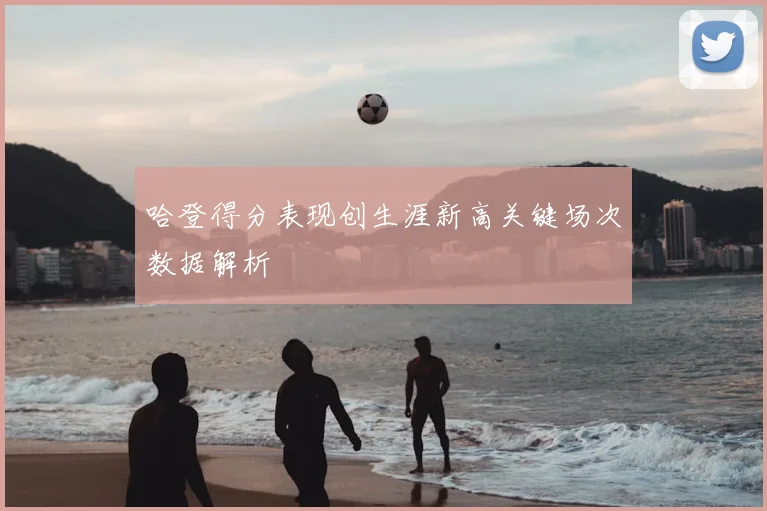 哈登得分表现创生涯新高关键场次数据解析