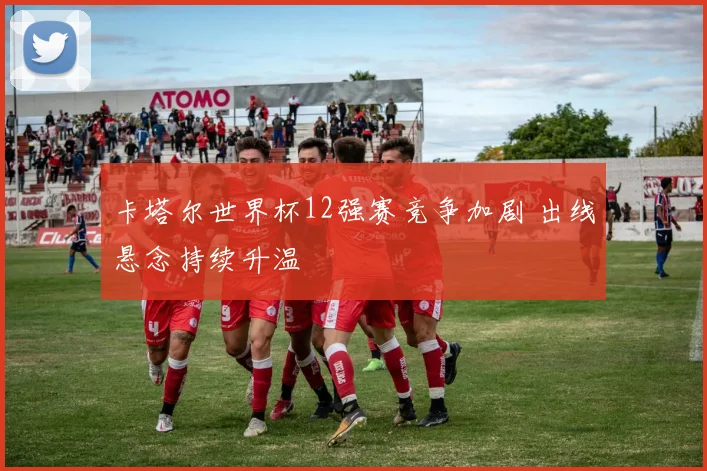 卡塔尔世界杯12强赛竞争加剧 出线悬念持续升温