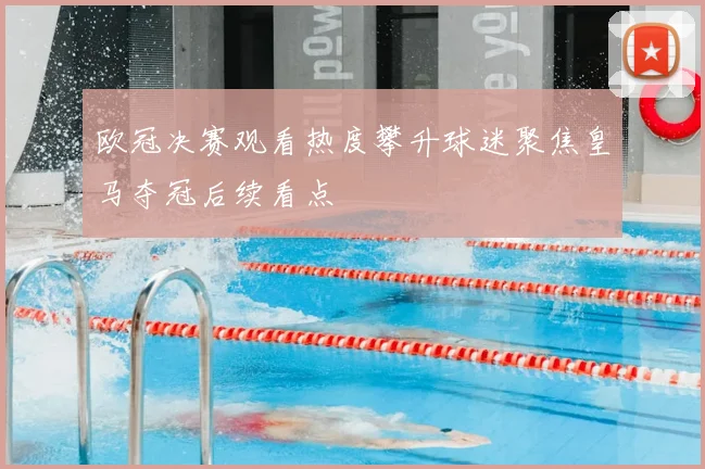 欧冠决赛观看热度攀升球迷聚焦皇马夺冠后续看点