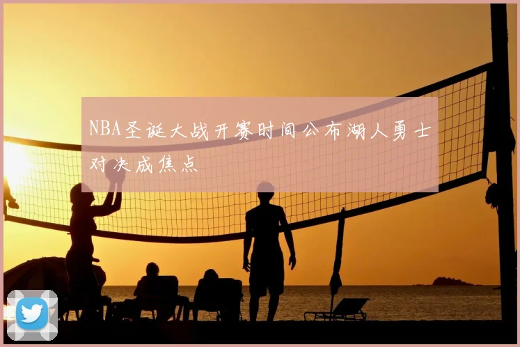 NBA圣诞大战开赛时间公布湖人勇士对决成焦点