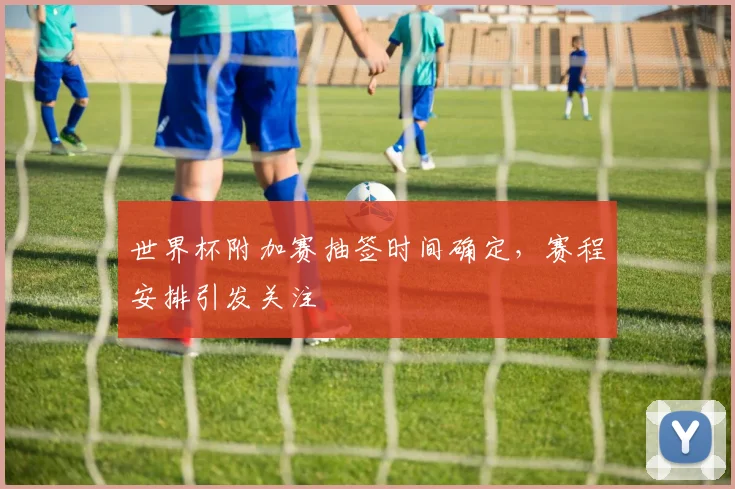 世界杯附加赛抽签时间确定,赛程安排引发关注