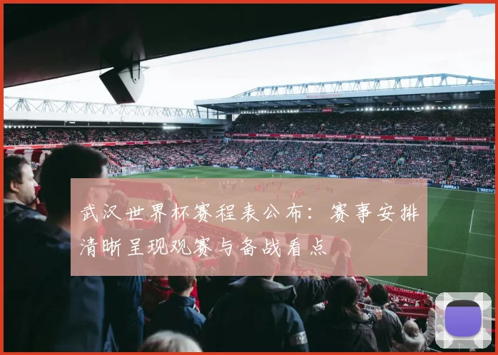 武汉世界杯赛程表公布：赛事安排清晰呈现观赛与备战看点