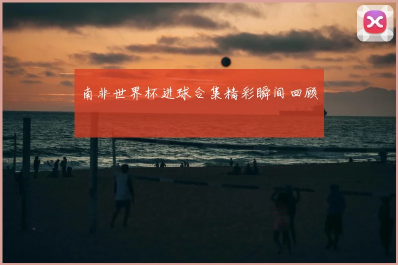 南非世界杯进球合集精彩瞬间回顾