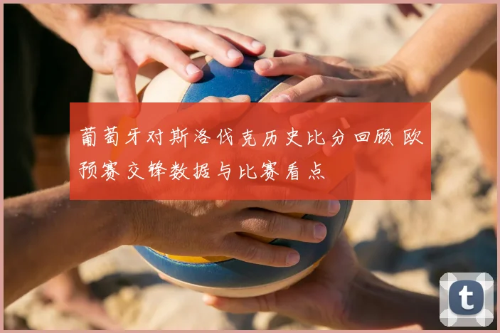 葡萄牙对斯洛伐克历史比分回顾 欧预赛交锋数据与比赛看点