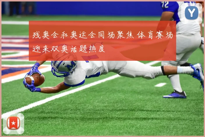 残奥会和奥运会同场聚焦 体育赛场迎来双奥话题热度